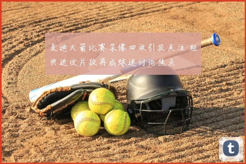 麦迪火箭比赛录像回放引发关注 经典进攻片段再成球迷讨论焦点