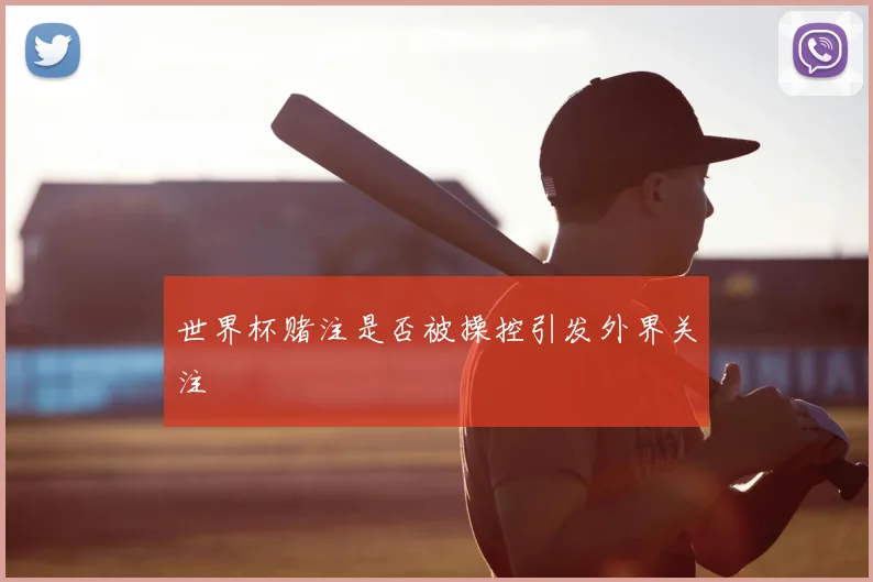 世界杯赌注是否被操控引发外界关注