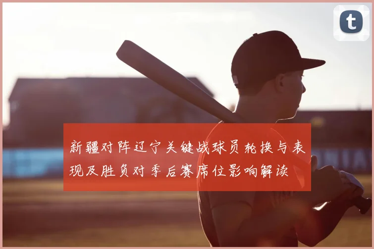 新疆对阵辽宁关键战球员轮换与表现及胜负对季后赛席位影响解读