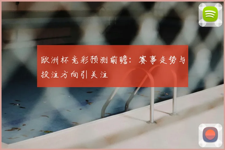 欧洲杯竞彩预测前瞻：赛事走势与投注方向引关注