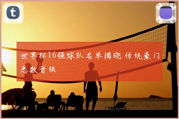 世界杯16强球队名单揭晓 传统豪门悉数晋级