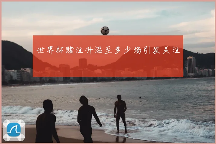 世界杯赌注升温至多少场引发关注