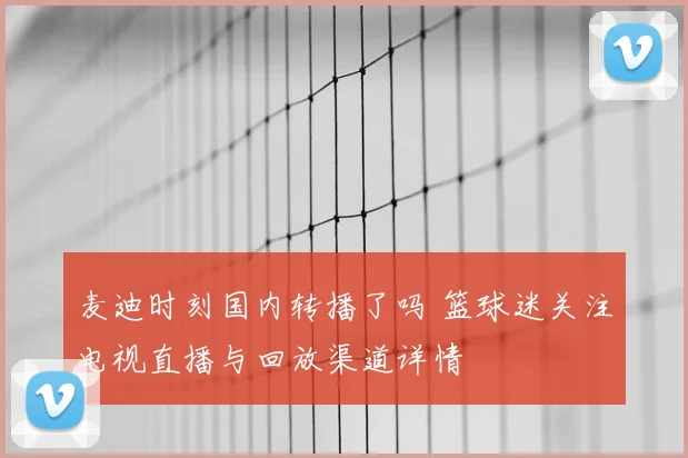 麦迪时刻国内转播了吗 篮球迷关注电视直播与回放渠道详情