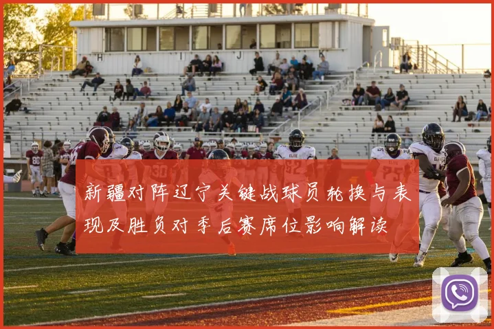 新疆对阵辽宁关键战球员轮换与表现及胜负对季后赛席位影响解读