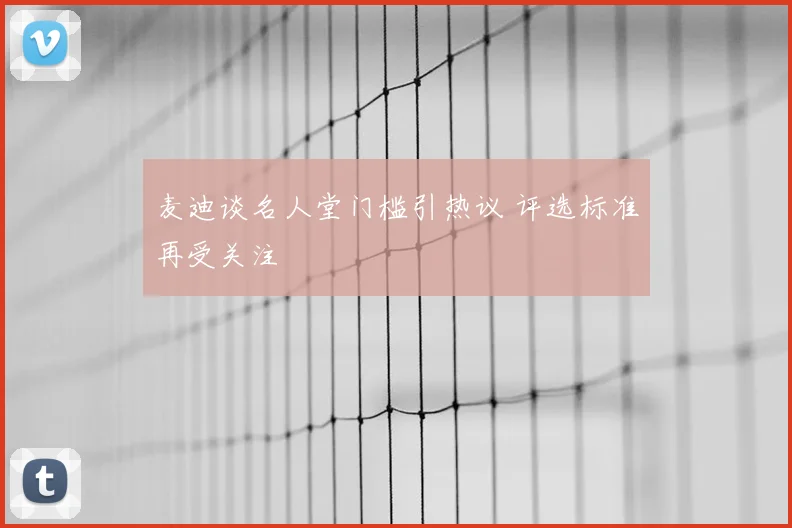 麦迪谈名人堂门槛引热议 评选标准再受关注