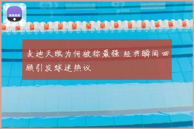 麦迪天赋为何被称最强 经典瞬间回顾引发球迷热议