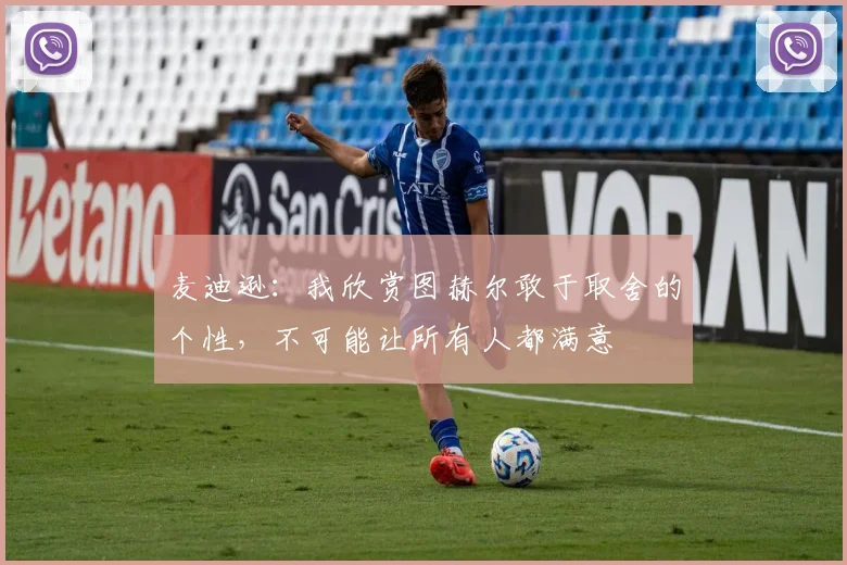 麦迪逊:我欣赏图赫尔敢于取舍的个性,不可能让所有人都满意