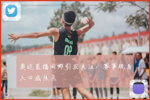 奥运直播间哪引发关注,赛事观看入口成焦点