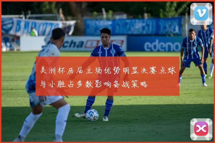 美洲杯历届主场优势明显决赛点球与小胜占多数影响备战策略