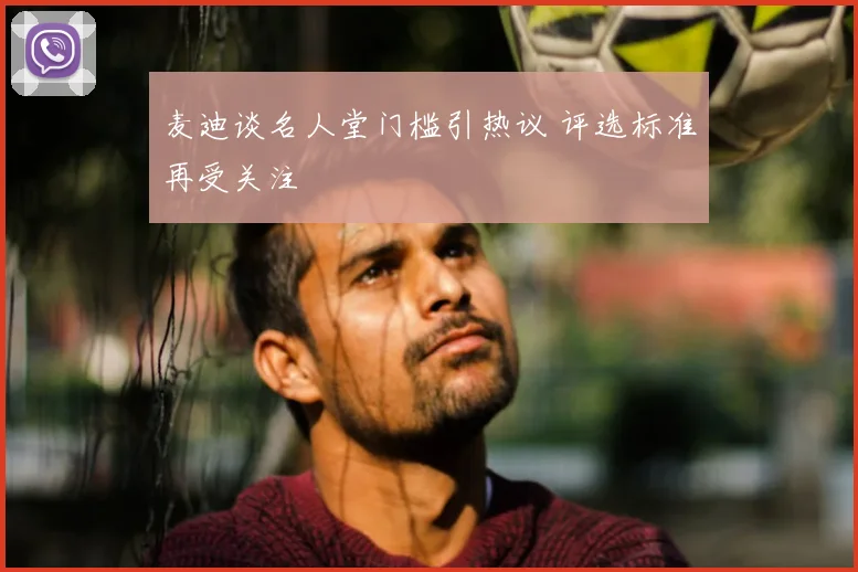 麦迪谈名人堂门槛引热议 评选标准再受关注