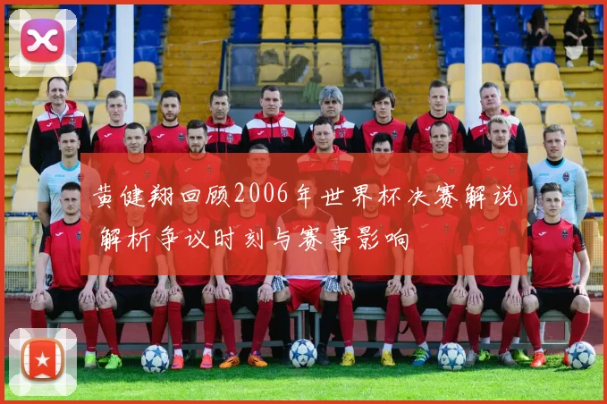 黄健翔回顾2006年世界杯决赛解说 解析争议时刻与赛事影响