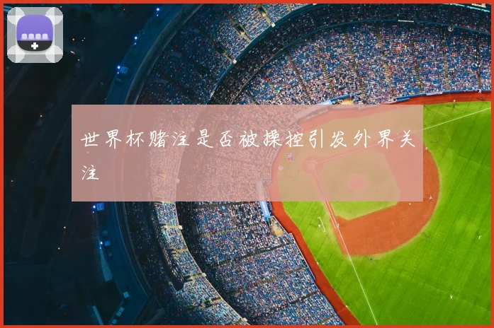 世界杯赌注是否被操控引发外界关注