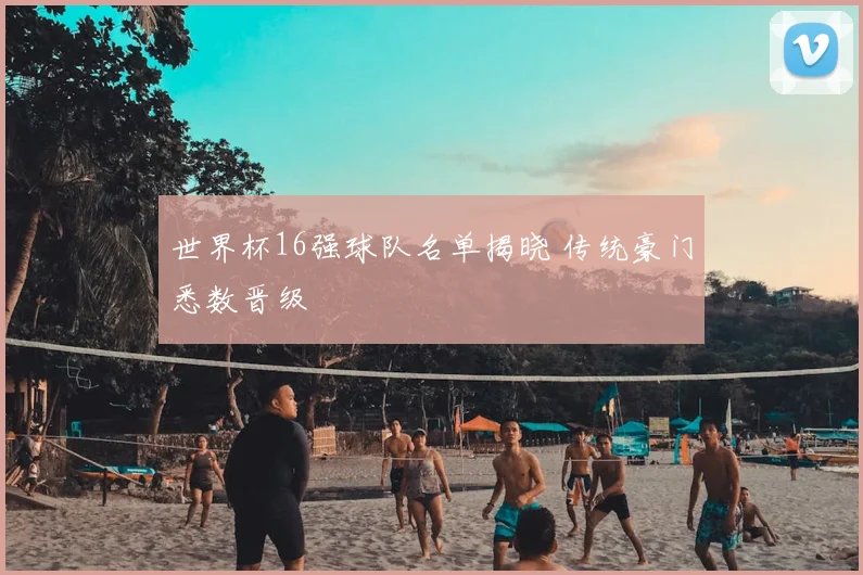 世界杯16强球队名单揭晓 传统豪门悉数晋级