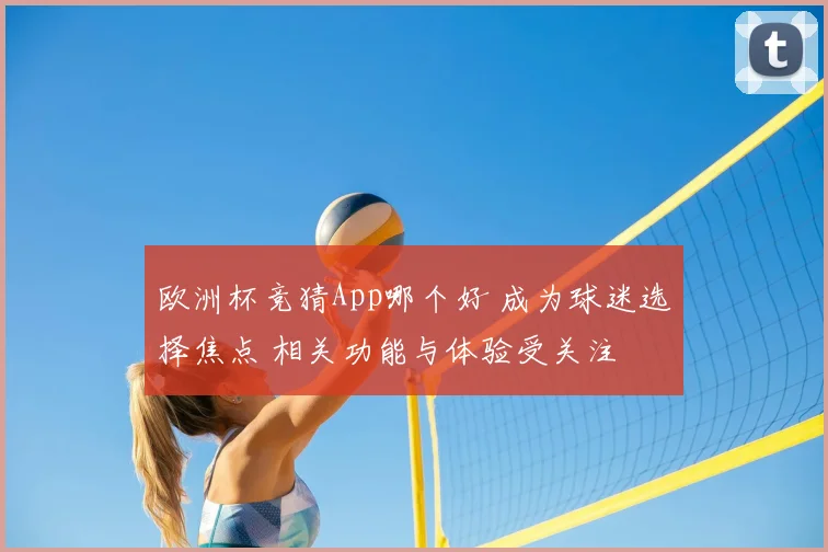 欧洲杯竞猜App哪个好 成为球迷选择焦点 相关功能与体验受关注
