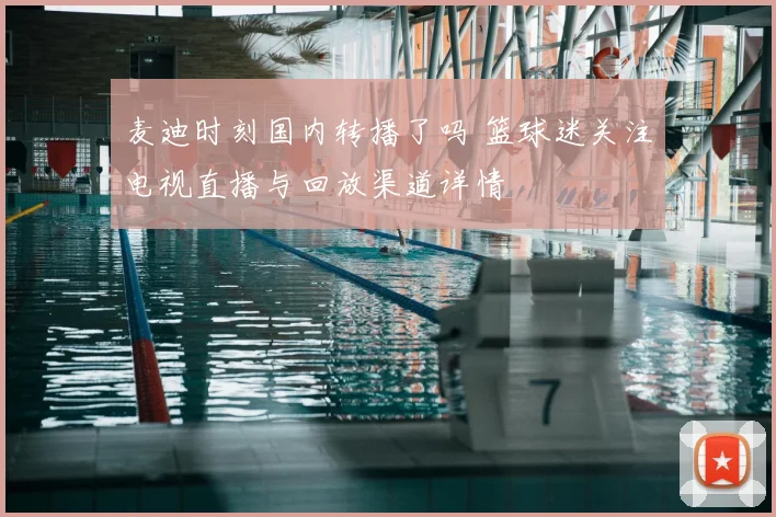 麦迪时刻国内转播了吗 篮球迷关注电视直播与回放渠道详情
